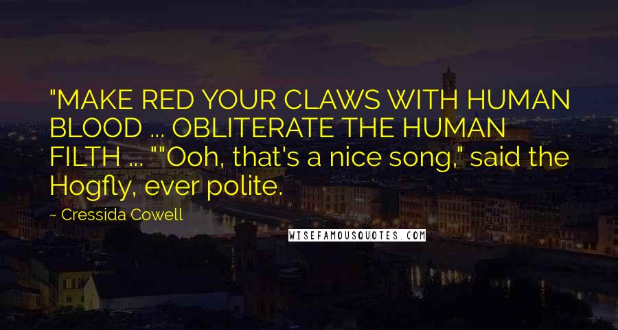 Cressida Cowell Quotes: "MAKE RED YOUR CLAWS WITH HUMAN BLOOD ... OBLITERATE THE HUMAN FILTH ... ""Ooh, that's a nice song," said the Hogfly, ever polite.