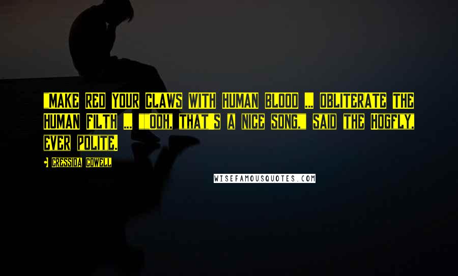 Cressida Cowell Quotes: "MAKE RED YOUR CLAWS WITH HUMAN BLOOD ... OBLITERATE THE HUMAN FILTH ... ""Ooh, that's a nice song," said the Hogfly, ever polite.