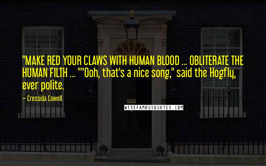 Cressida Cowell Quotes: "MAKE RED YOUR CLAWS WITH HUMAN BLOOD ... OBLITERATE THE HUMAN FILTH ... ""Ooh, that's a nice song," said the Hogfly, ever polite.