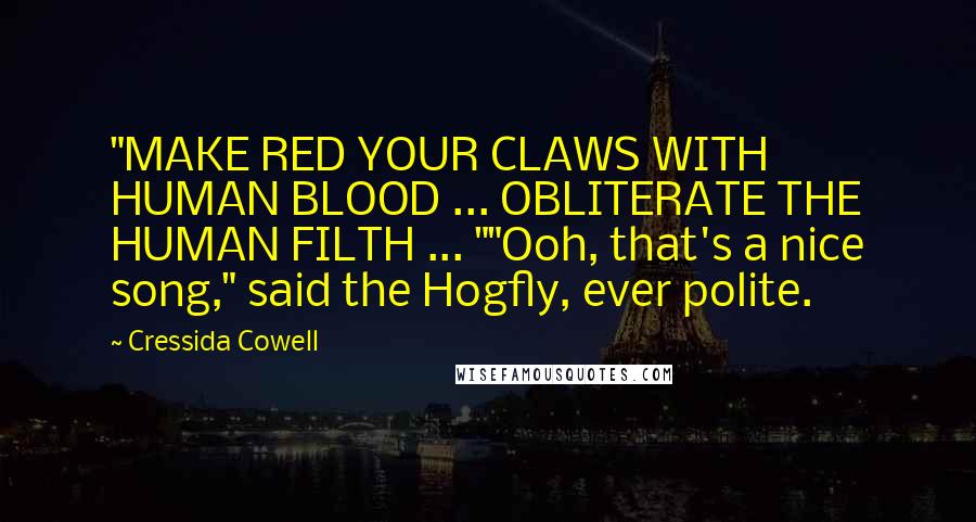 Cressida Cowell Quotes: "MAKE RED YOUR CLAWS WITH HUMAN BLOOD ... OBLITERATE THE HUMAN FILTH ... ""Ooh, that's a nice song," said the Hogfly, ever polite.