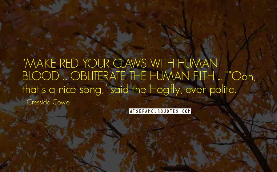 Cressida Cowell Quotes: "MAKE RED YOUR CLAWS WITH HUMAN BLOOD ... OBLITERATE THE HUMAN FILTH ... ""Ooh, that's a nice song," said the Hogfly, ever polite.