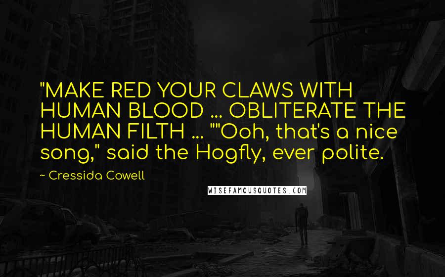 Cressida Cowell Quotes: "MAKE RED YOUR CLAWS WITH HUMAN BLOOD ... OBLITERATE THE HUMAN FILTH ... ""Ooh, that's a nice song," said the Hogfly, ever polite.