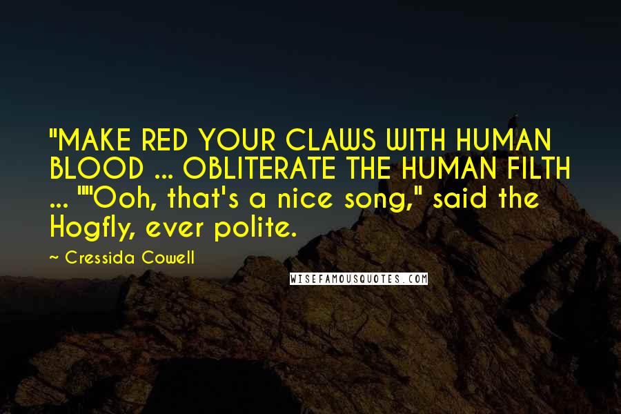 Cressida Cowell Quotes: "MAKE RED YOUR CLAWS WITH HUMAN BLOOD ... OBLITERATE THE HUMAN FILTH ... ""Ooh, that's a nice song," said the Hogfly, ever polite.