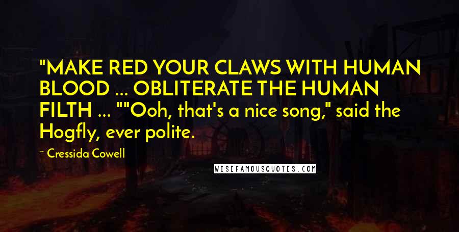 Cressida Cowell Quotes: "MAKE RED YOUR CLAWS WITH HUMAN BLOOD ... OBLITERATE THE HUMAN FILTH ... ""Ooh, that's a nice song," said the Hogfly, ever polite.