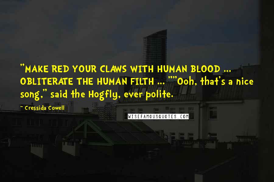 Cressida Cowell Quotes: "MAKE RED YOUR CLAWS WITH HUMAN BLOOD ... OBLITERATE THE HUMAN FILTH ... ""Ooh, that's a nice song," said the Hogfly, ever polite.