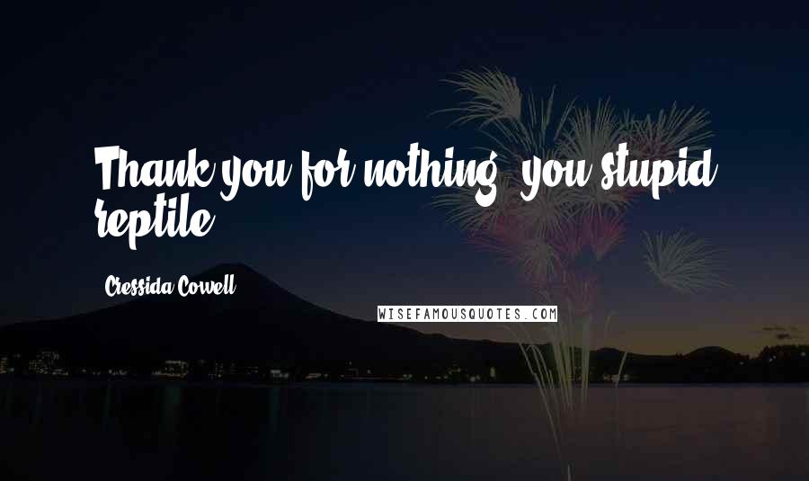 Cressida Cowell Quotes: Thank you for nothing, you stupid reptile.