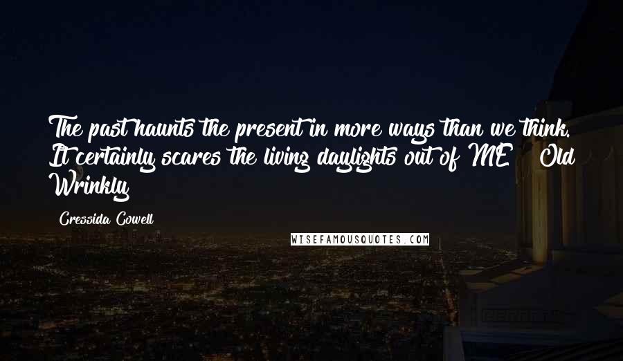Cressida Cowell Quotes: The past haunts the present in more ways than we think. It certainly scares the living daylights out of ME"~ Old Wrinkly