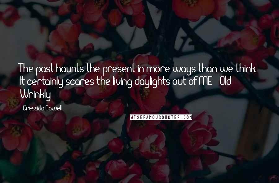 Cressida Cowell Quotes: The past haunts the present in more ways than we think. It certainly scares the living daylights out of ME"~ Old Wrinkly