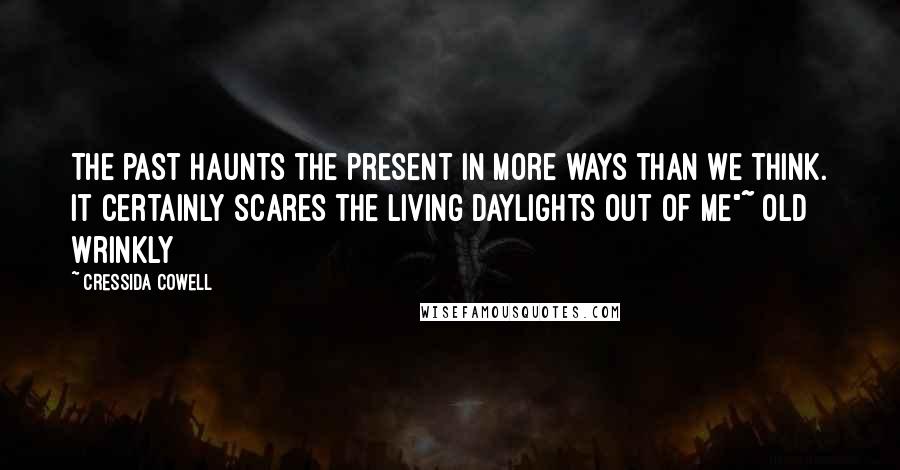 Cressida Cowell Quotes: The past haunts the present in more ways than we think. It certainly scares the living daylights out of ME"~ Old Wrinkly
