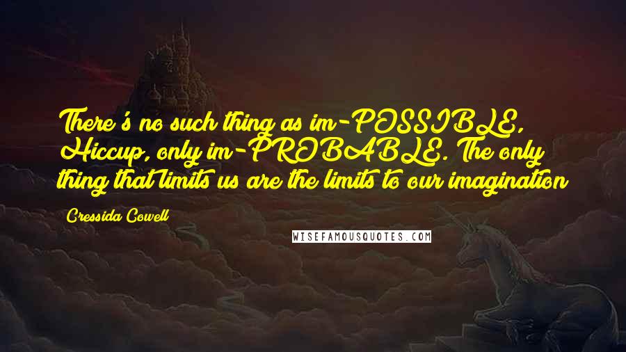 Cressida Cowell Quotes: There's no such thing as im-POSSIBLE, Hiccup, only im-PROBABLE. The only thing that limits us are the limits to our imagination