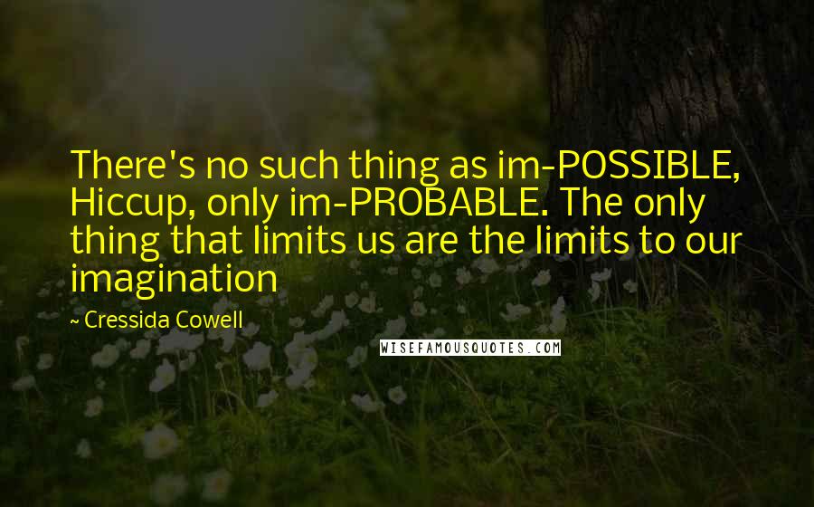Cressida Cowell Quotes: There's no such thing as im-POSSIBLE, Hiccup, only im-PROBABLE. The only thing that limits us are the limits to our imagination