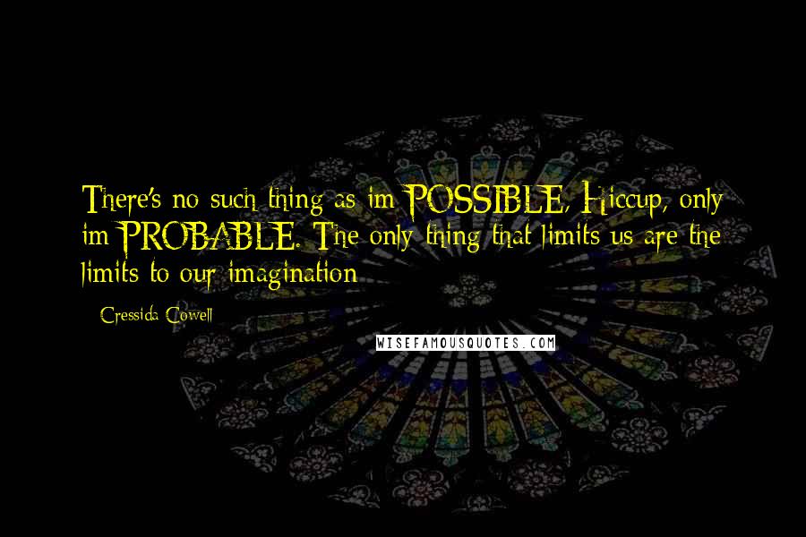 Cressida Cowell Quotes: There's no such thing as im-POSSIBLE, Hiccup, only im-PROBABLE. The only thing that limits us are the limits to our imagination