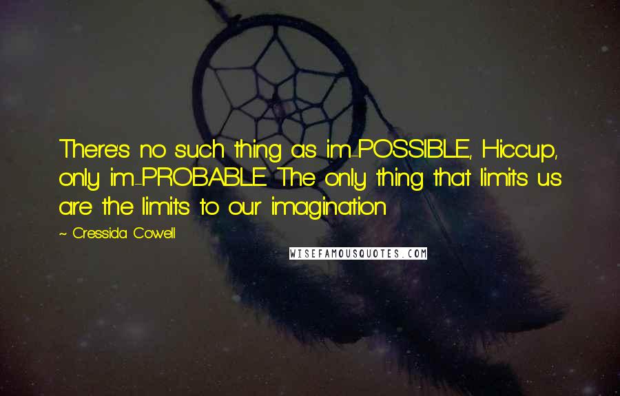 Cressida Cowell Quotes: There's no such thing as im-POSSIBLE, Hiccup, only im-PROBABLE. The only thing that limits us are the limits to our imagination