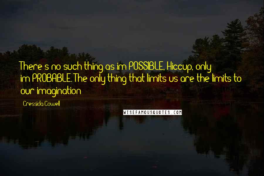 Cressida Cowell Quotes: There's no such thing as im-POSSIBLE, Hiccup, only im-PROBABLE. The only thing that limits us are the limits to our imagination