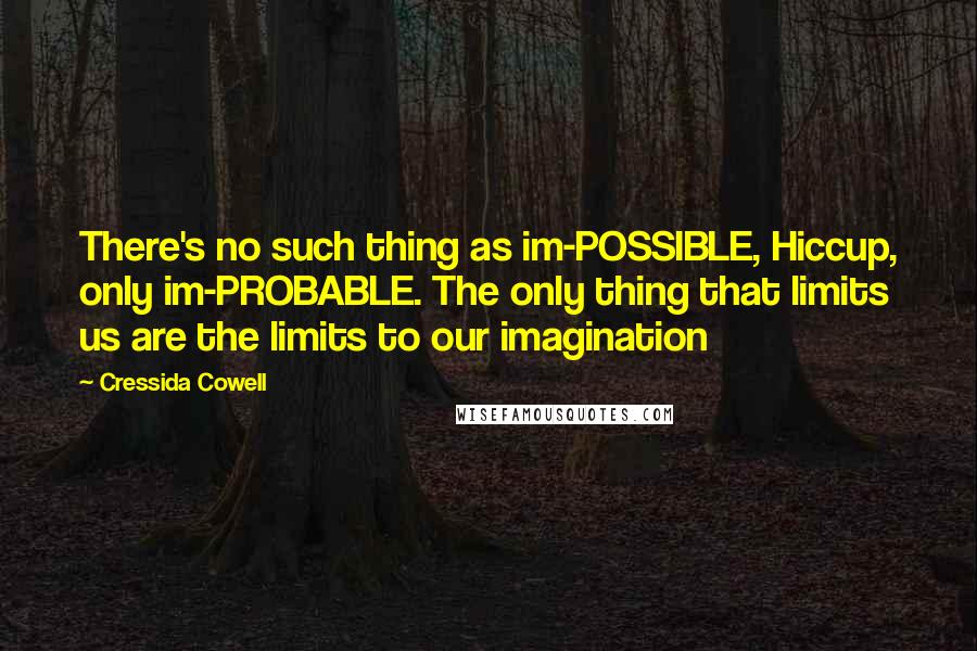 Cressida Cowell Quotes: There's no such thing as im-POSSIBLE, Hiccup, only im-PROBABLE. The only thing that limits us are the limits to our imagination