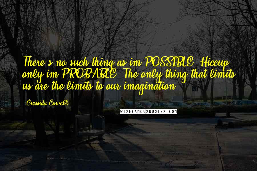 Cressida Cowell Quotes: There's no such thing as im-POSSIBLE, Hiccup, only im-PROBABLE. The only thing that limits us are the limits to our imagination