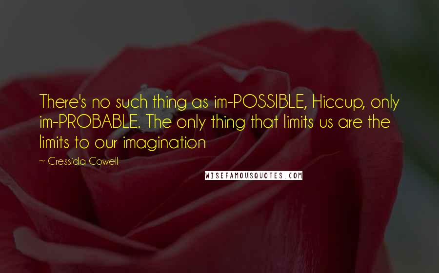 Cressida Cowell Quotes: There's no such thing as im-POSSIBLE, Hiccup, only im-PROBABLE. The only thing that limits us are the limits to our imagination