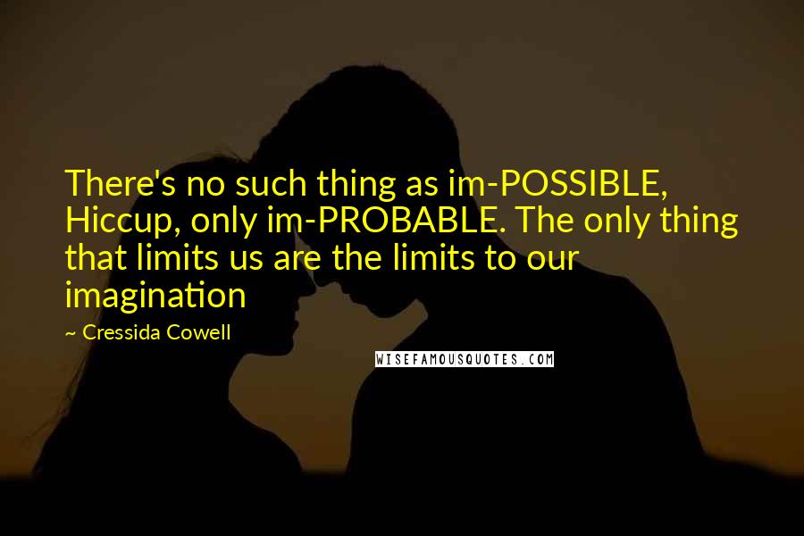 Cressida Cowell Quotes: There's no such thing as im-POSSIBLE, Hiccup, only im-PROBABLE. The only thing that limits us are the limits to our imagination