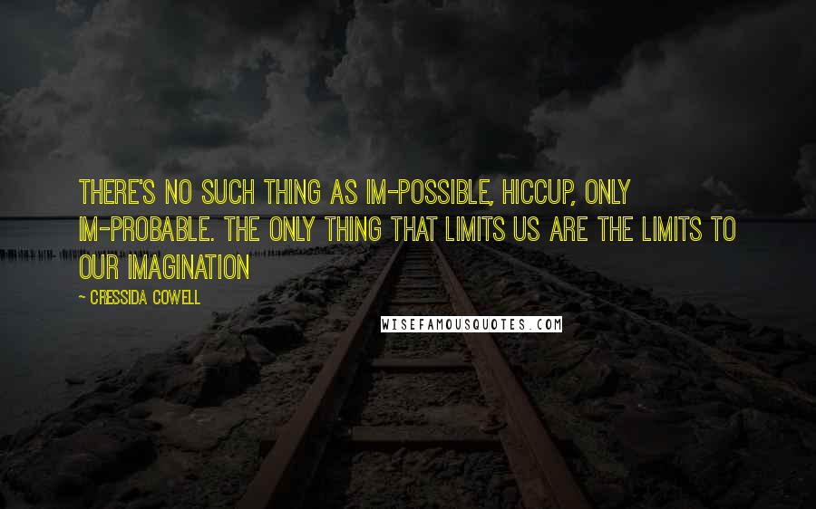 Cressida Cowell Quotes: There's no such thing as im-POSSIBLE, Hiccup, only im-PROBABLE. The only thing that limits us are the limits to our imagination