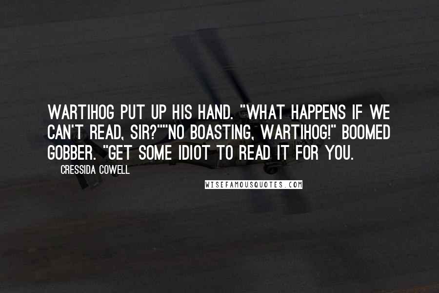 Cressida Cowell Quotes: Wartihog put up his hand. "What happens if we can't read, sir?""No boasting, Wartihog!" boomed Gobber. "Get some idiot to read it for you.