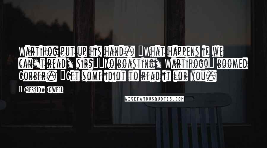 Cressida Cowell Quotes: Wartihog put up his hand. "What happens if we can't read, sir?""No boasting, Wartihog!" boomed Gobber. "Get some idiot to read it for you.