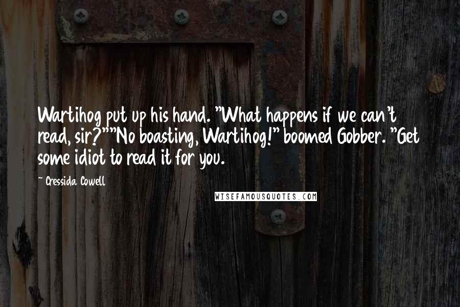 Cressida Cowell Quotes: Wartihog put up his hand. "What happens if we can't read, sir?""No boasting, Wartihog!" boomed Gobber. "Get some idiot to read it for you.