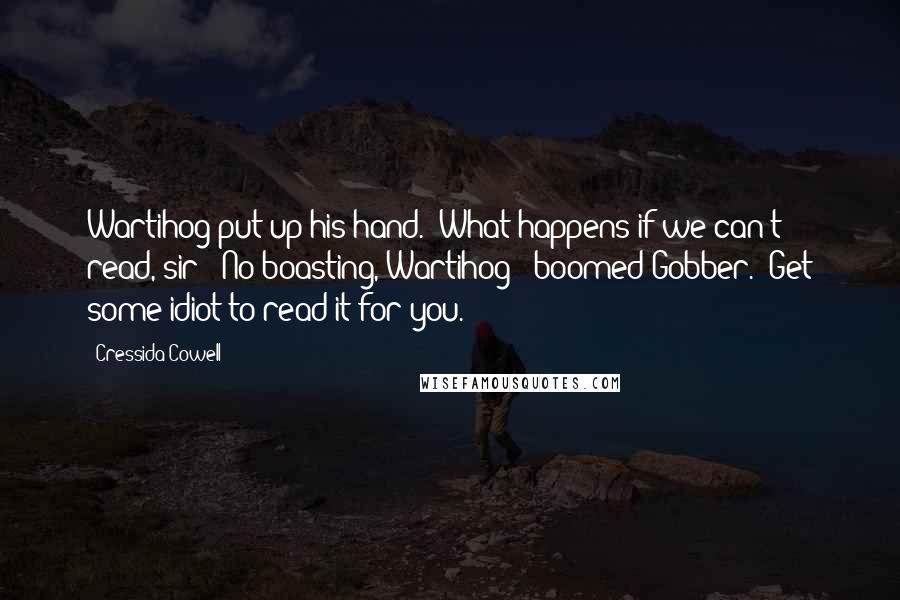 Cressida Cowell Quotes: Wartihog put up his hand. "What happens if we can't read, sir?""No boasting, Wartihog!" boomed Gobber. "Get some idiot to read it for you.