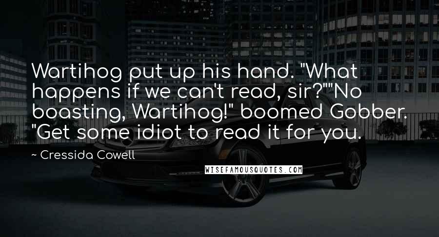 Cressida Cowell Quotes: Wartihog put up his hand. "What happens if we can't read, sir?""No boasting, Wartihog!" boomed Gobber. "Get some idiot to read it for you.