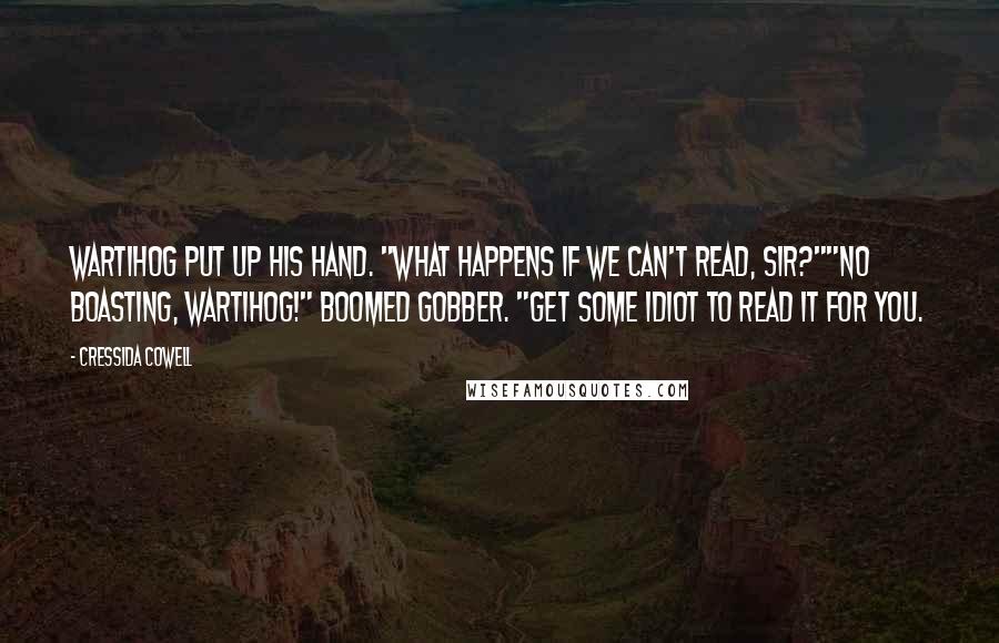 Cressida Cowell Quotes: Wartihog put up his hand. "What happens if we can't read, sir?""No boasting, Wartihog!" boomed Gobber. "Get some idiot to read it for you.