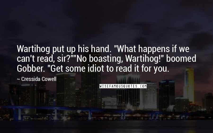 Cressida Cowell Quotes: Wartihog put up his hand. "What happens if we can't read, sir?""No boasting, Wartihog!" boomed Gobber. "Get some idiot to read it for you.