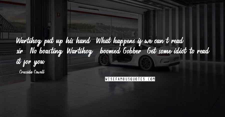 Cressida Cowell Quotes: Wartihog put up his hand. "What happens if we can't read, sir?""No boasting, Wartihog!" boomed Gobber. "Get some idiot to read it for you.