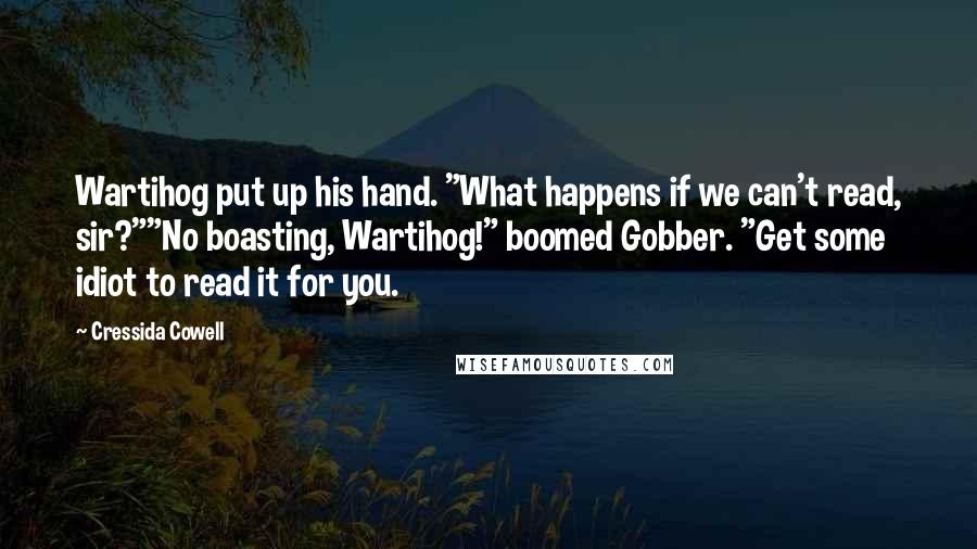 Cressida Cowell Quotes: Wartihog put up his hand. "What happens if we can't read, sir?""No boasting, Wartihog!" boomed Gobber. "Get some idiot to read it for you.