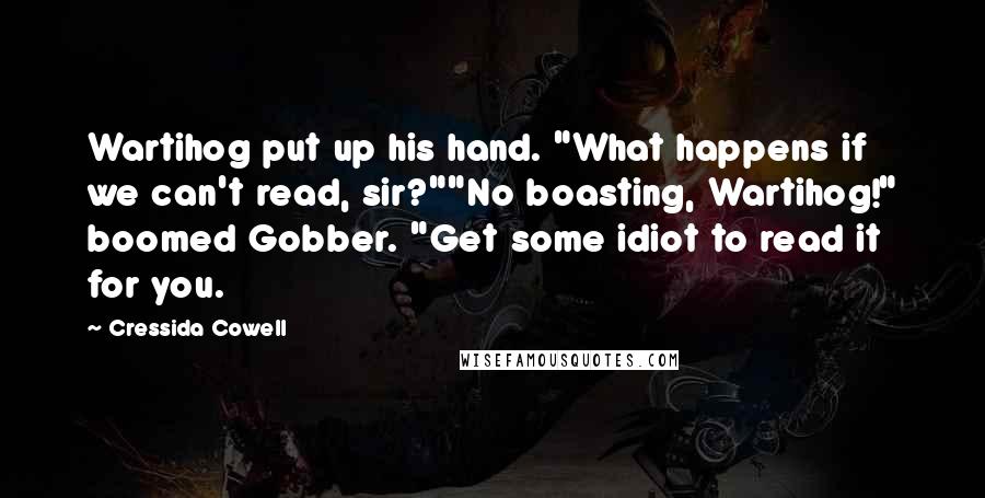 Cressida Cowell Quotes: Wartihog put up his hand. "What happens if we can't read, sir?""No boasting, Wartihog!" boomed Gobber. "Get some idiot to read it for you.