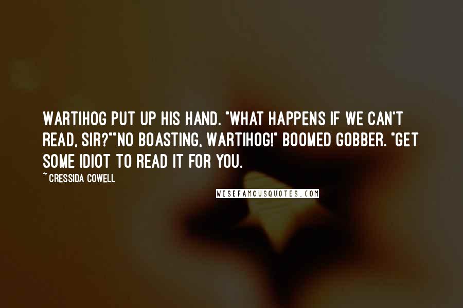 Cressida Cowell Quotes: Wartihog put up his hand. "What happens if we can't read, sir?""No boasting, Wartihog!" boomed Gobber. "Get some idiot to read it for you.