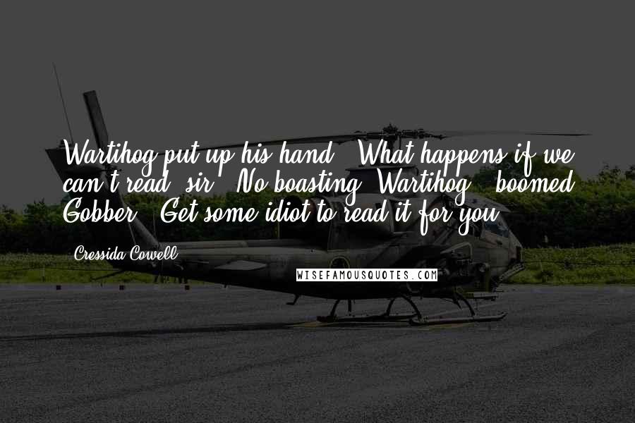 Cressida Cowell Quotes: Wartihog put up his hand. "What happens if we can't read, sir?""No boasting, Wartihog!" boomed Gobber. "Get some idiot to read it for you.