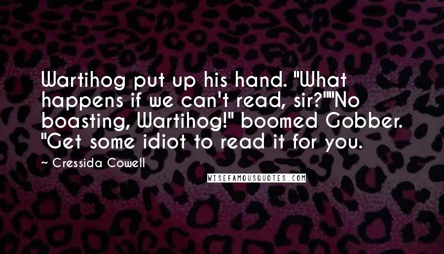 Cressida Cowell Quotes: Wartihog put up his hand. "What happens if we can't read, sir?""No boasting, Wartihog!" boomed Gobber. "Get some idiot to read it for you.