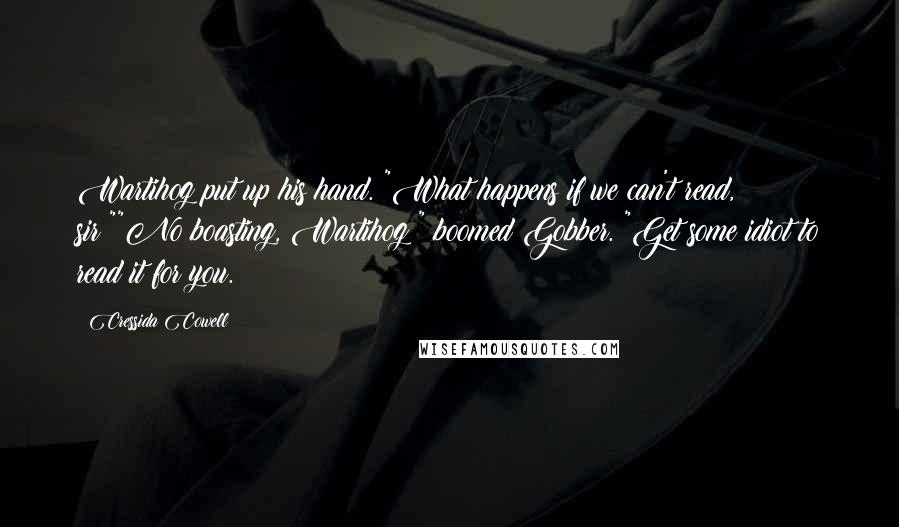 Cressida Cowell Quotes: Wartihog put up his hand. "What happens if we can't read, sir?""No boasting, Wartihog!" boomed Gobber. "Get some idiot to read it for you.