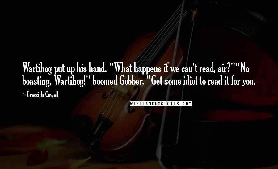 Cressida Cowell Quotes: Wartihog put up his hand. "What happens if we can't read, sir?""No boasting, Wartihog!" boomed Gobber. "Get some idiot to read it for you.