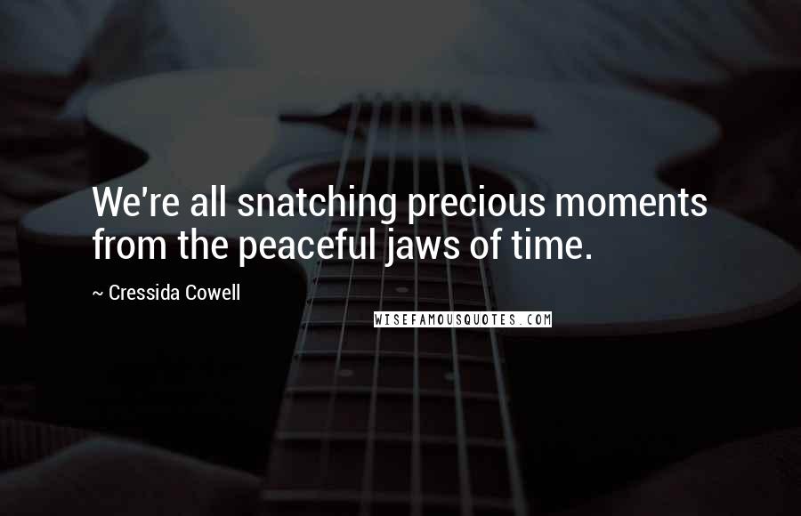 Cressida Cowell Quotes: We're all snatching precious moments from the peaceful jaws of time.