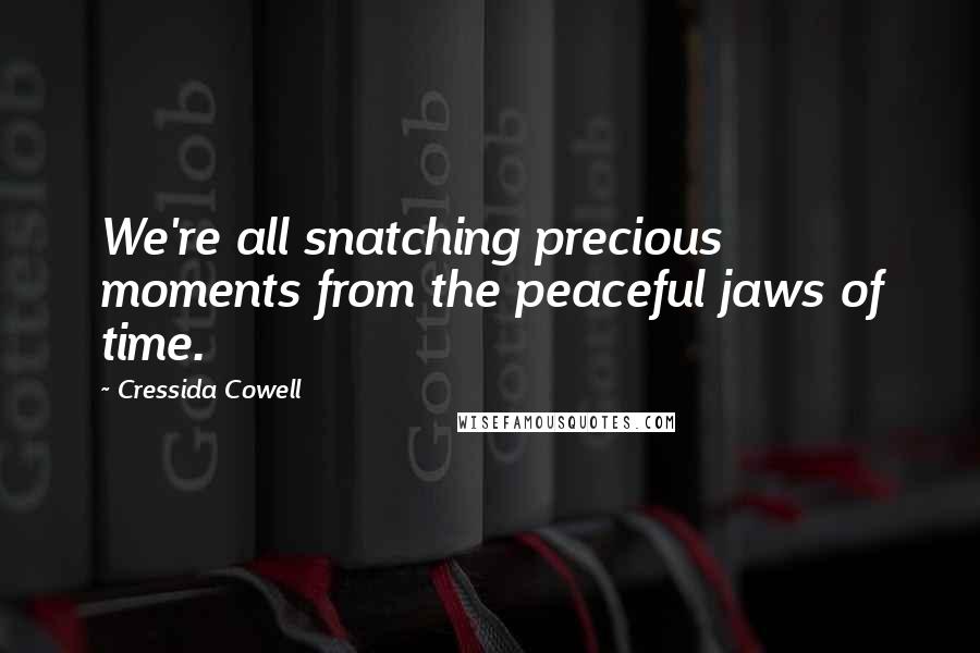 Cressida Cowell Quotes: We're all snatching precious moments from the peaceful jaws of time.