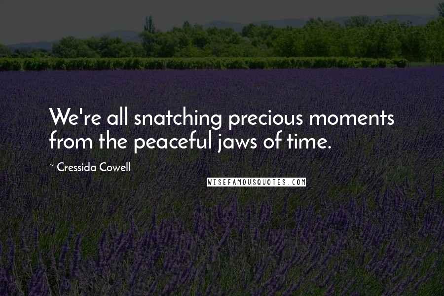 Cressida Cowell Quotes: We're all snatching precious moments from the peaceful jaws of time.