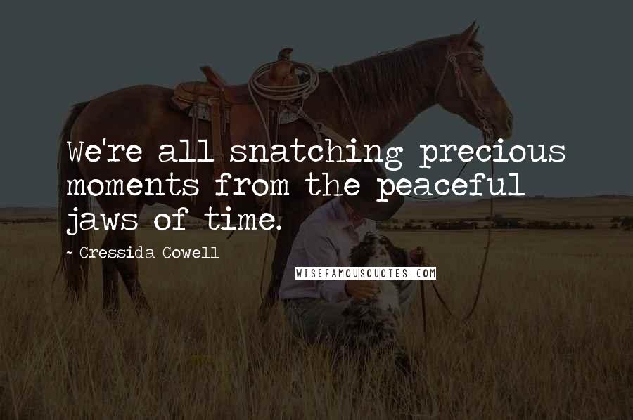 Cressida Cowell Quotes: We're all snatching precious moments from the peaceful jaws of time.