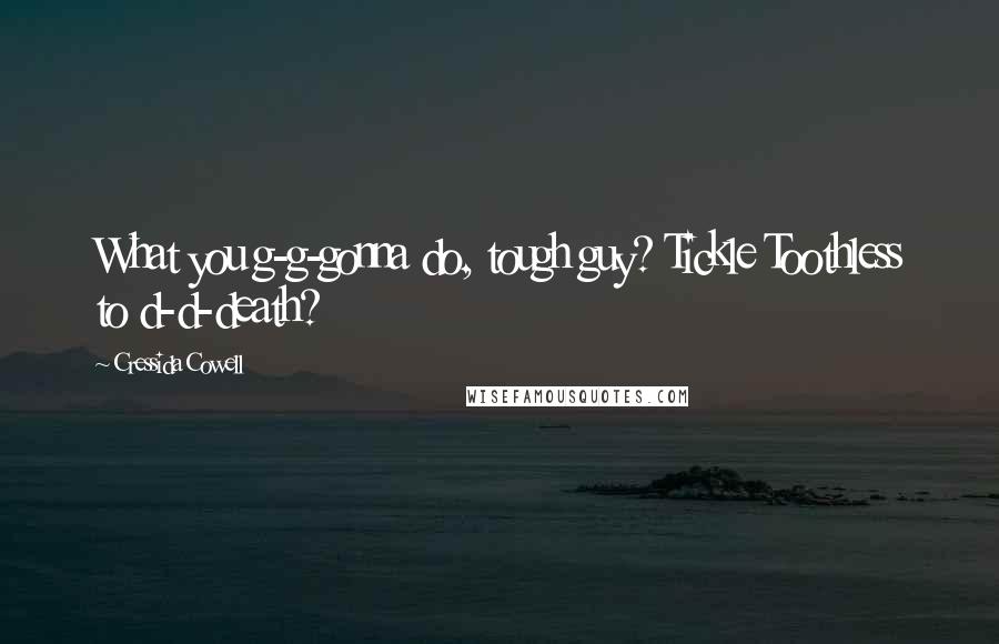 Cressida Cowell Quotes: What you g-g-gonna do, tough guy? Tickle Toothless to d-d-death?