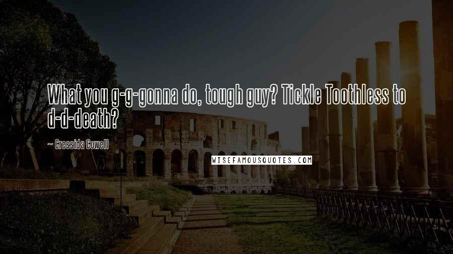 Cressida Cowell Quotes: What you g-g-gonna do, tough guy? Tickle Toothless to d-d-death?