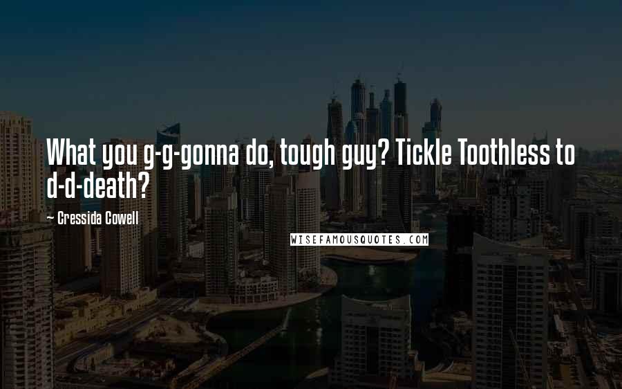 Cressida Cowell Quotes: What you g-g-gonna do, tough guy? Tickle Toothless to d-d-death?