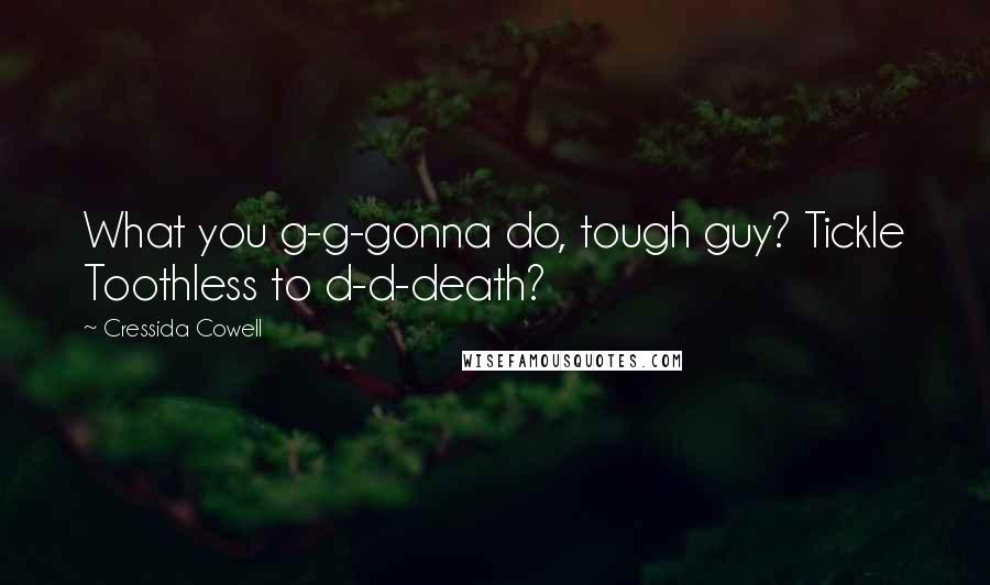Cressida Cowell Quotes: What you g-g-gonna do, tough guy? Tickle Toothless to d-d-death?