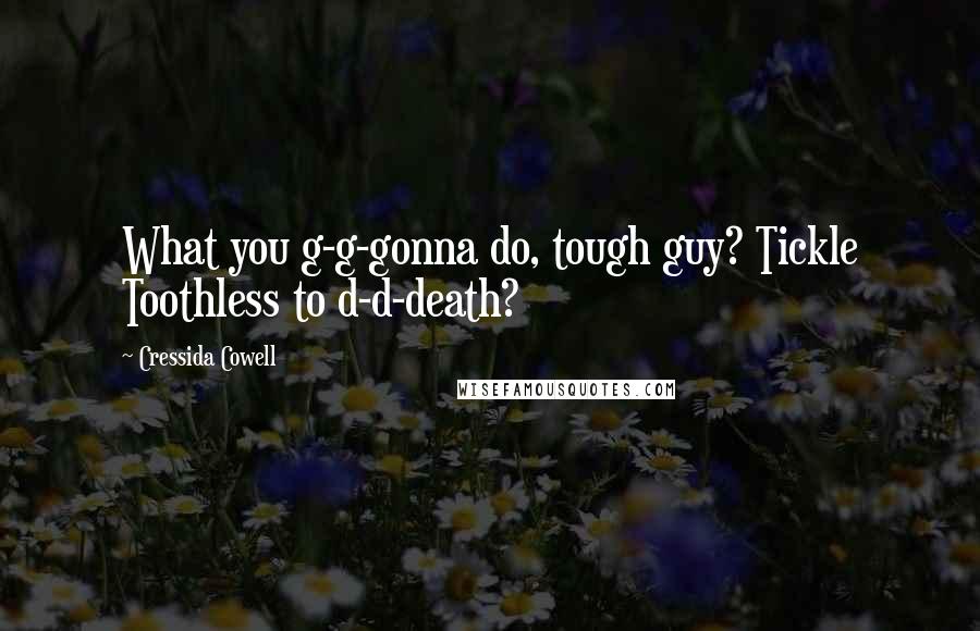 Cressida Cowell Quotes: What you g-g-gonna do, tough guy? Tickle Toothless to d-d-death?