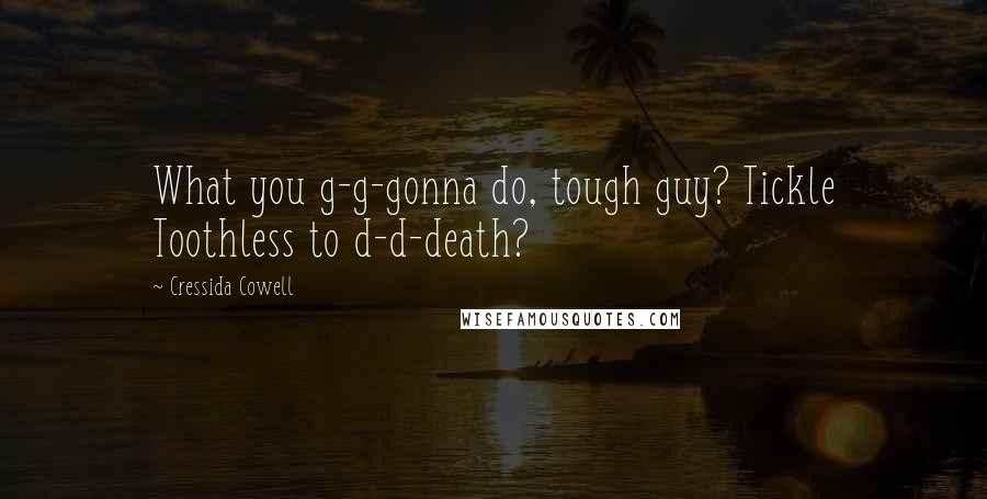 Cressida Cowell Quotes: What you g-g-gonna do, tough guy? Tickle Toothless to d-d-death?