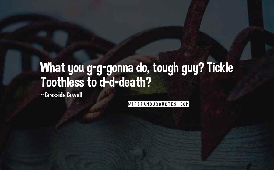Cressida Cowell Quotes: What you g-g-gonna do, tough guy? Tickle Toothless to d-d-death?