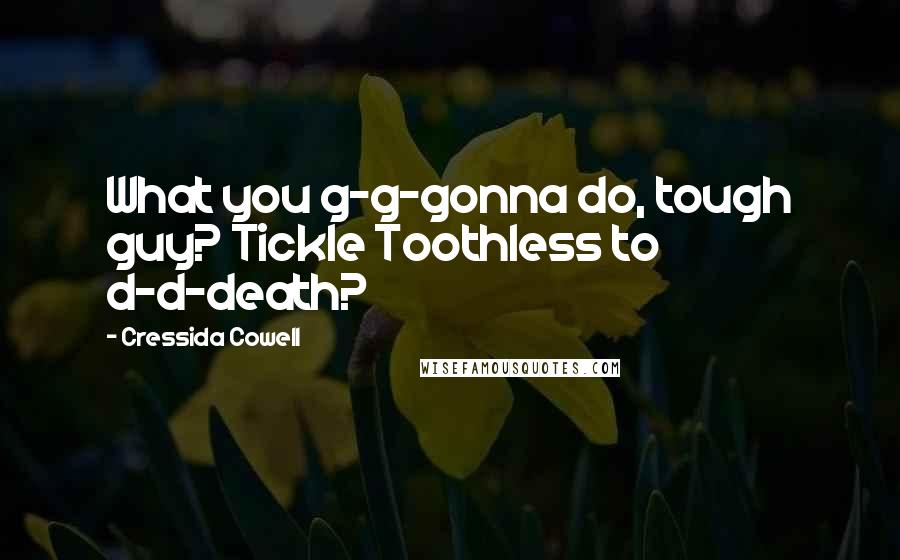 Cressida Cowell Quotes: What you g-g-gonna do, tough guy? Tickle Toothless to d-d-death?